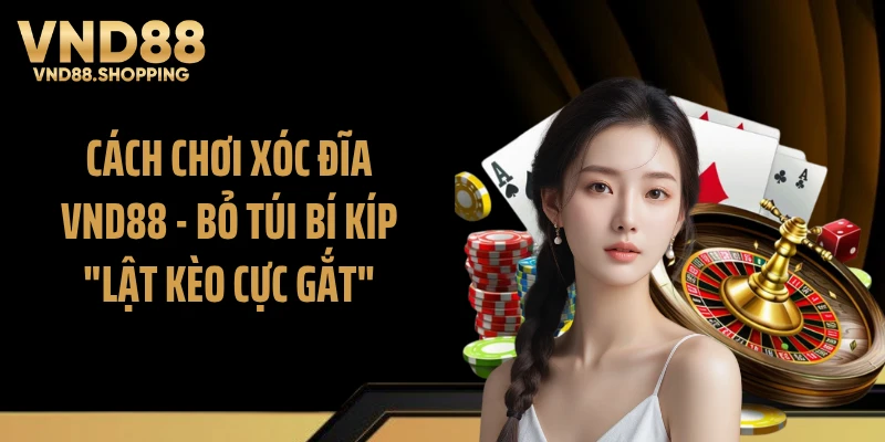 Cách Chơi Xóc Đĩa VND88 - Bỏ Túi Bí Kíp "Lật Kèo Cực Gắt"
