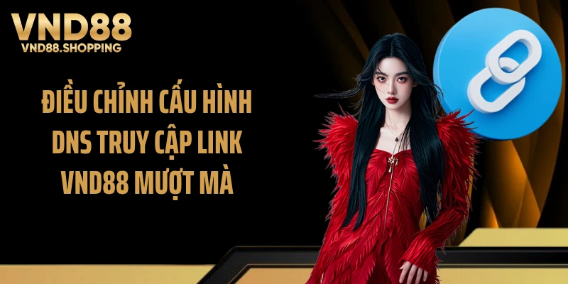 Điều chỉnh cấu hình DNS truy cập link VND88 mượt mà