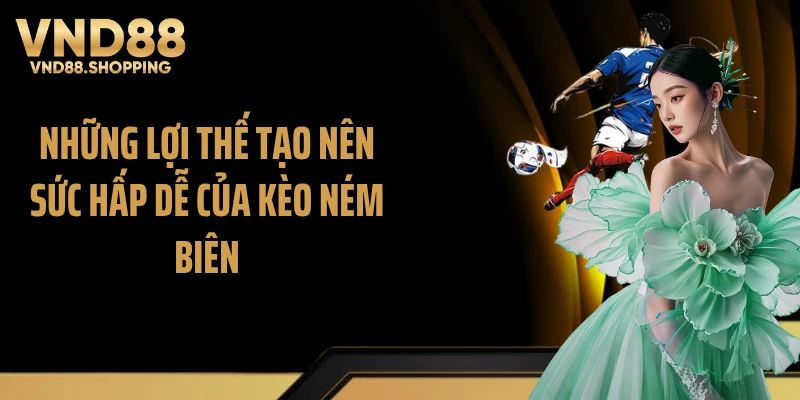Những lợi thế tạo nên sức hấp dễ của kèo ném biên