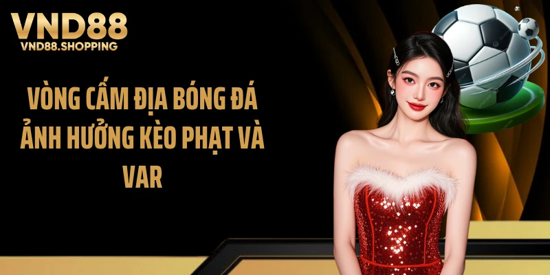 Vòng cấm địa bóng đá ảnh hưởng kèo phạt và VAR