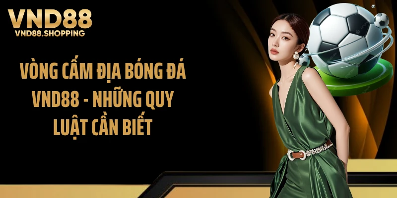 Vòng Cấm Địa Bóng Đá VND88 - Những Quy Luật Cần Biết